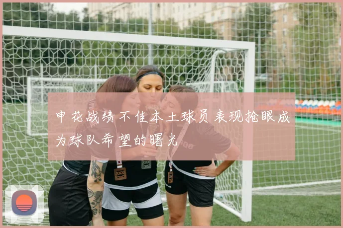 申花战绩不佳本土球员表现抢眼成为球队希望的曙光