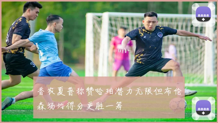 香农夏普称赞哈珀潜力无限但布伦森场均得分更胜一筹