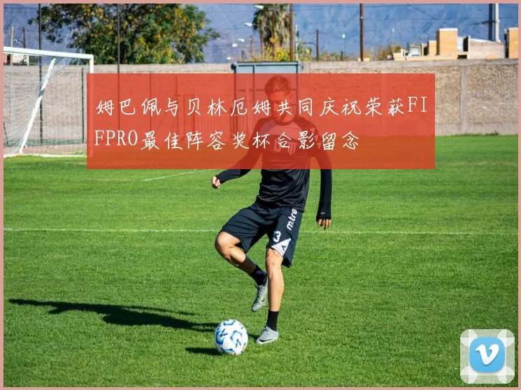 姆巴佩与贝林厄姆共同庆祝荣获FIFPRO最佳阵容奖杯合影留念