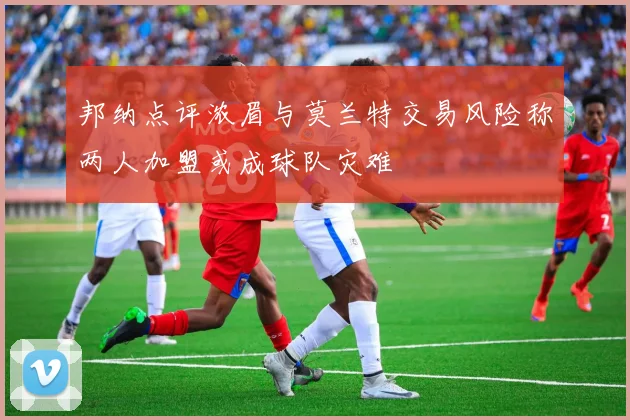 邦纳点评浓眉与莫兰特交易风险称两人加盟或成球队灾难