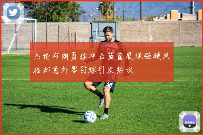 杰伦布朗勇猛冲击篮筐展现强硬风格却意外零罚球引发热议