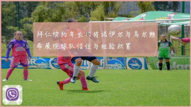 拜仁续约年长门将诺伊尔与乌尔赖希展现球队信任与经验积累