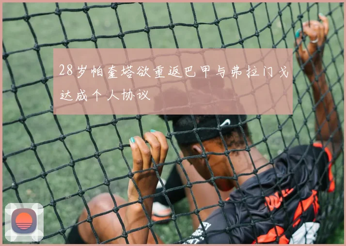 28岁帕奎塔欲重返巴甲与弗拉门戈达成个人协议