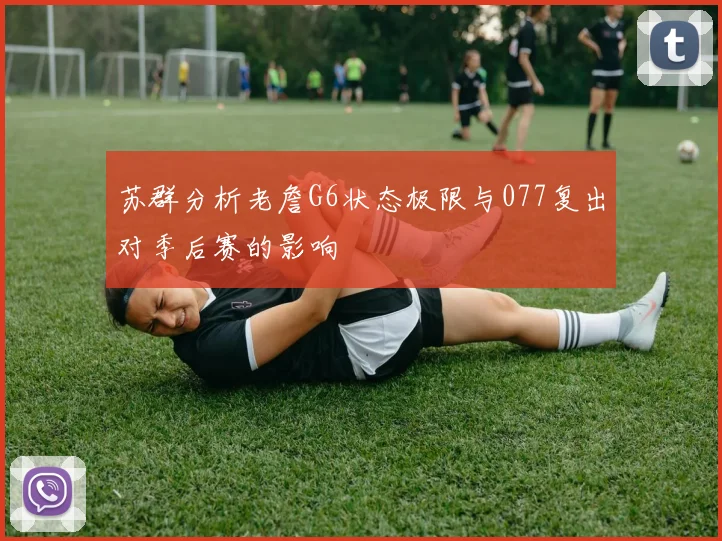 苏群分析老詹G6状态极限与077复出对季后赛的影响