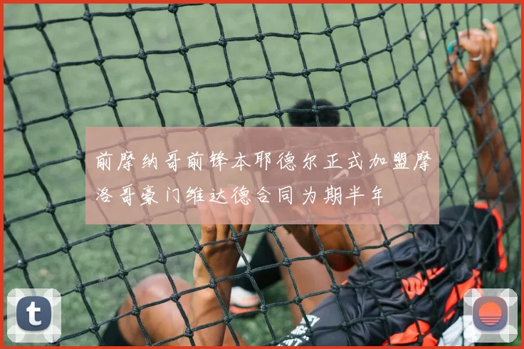 前摩纳哥前锋本耶德尔正式加盟摩洛哥豪门维达德合同为期半年