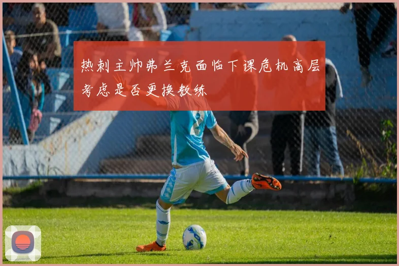 热刺主帅弗兰克面临下课危机高层考虑是否更换教练