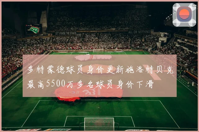 多特蒙德球员身价更新施洛特贝克最高5500万多名球员身价下滑