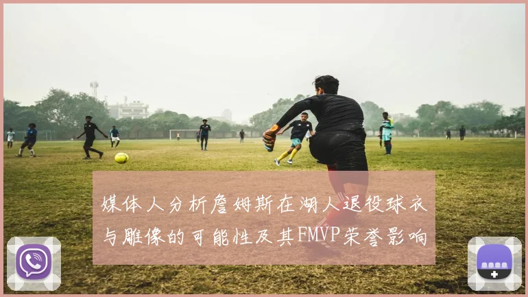 媒体人分析詹姆斯在湖人退役球衣与雕像的可能性及其FMVP荣誉影响