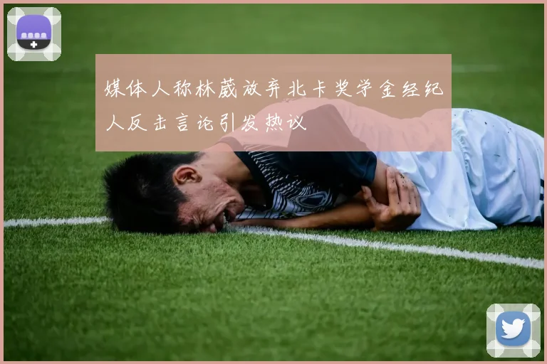 媒体人称林葳放弃北卡奖学金经纪人反击言论引发热议