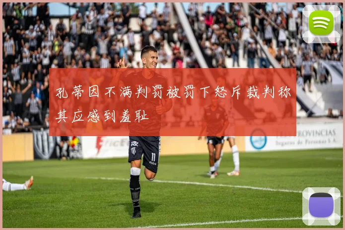 孔蒂因不满判罚被罚下怒斥裁判称其应感到羞耻