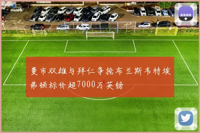 曼市双雄与拜仁争抢布兰斯韦特埃弗顿标价超7000万英镑