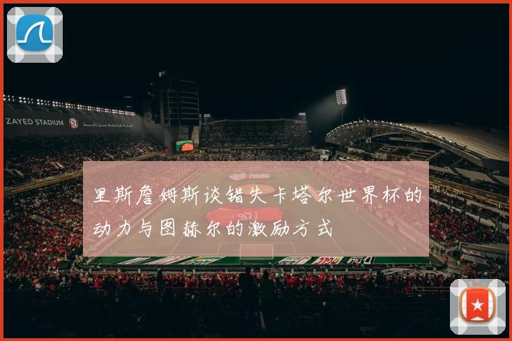 里斯詹姆斯谈错失卡塔尔世界杯的动力与图赫尔的激励方式
