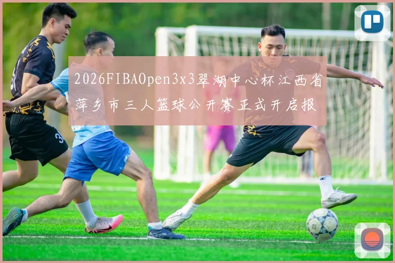 2026FIBAOpen3x3翠湖中心杯江西省萍乡市三人篮球公开赛正式开启报名通道