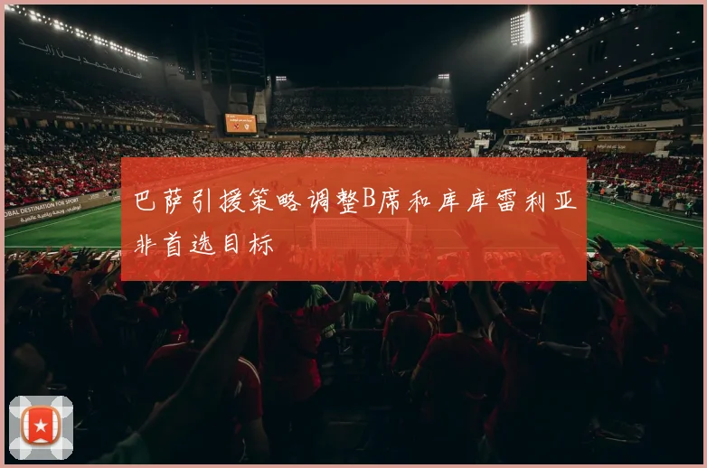 巴萨引援策略调整B席和库库雷利亚非首选目标