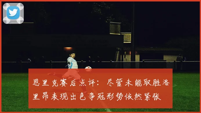 恩里克赛后点评：尽管未能取胜洛里昂表现出色争冠形势依然紧张