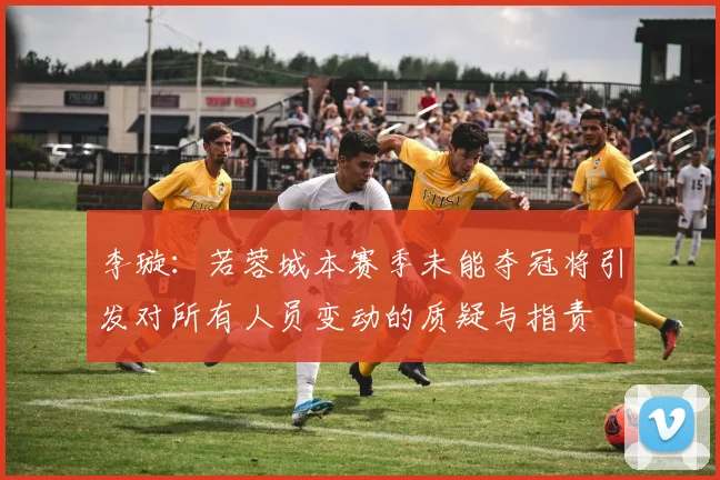 李璇：若蓉城本赛季未能夺冠将引发对所有人员变动的质疑与指责