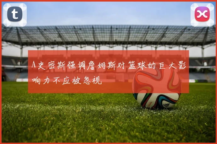 A史密斯强调詹姆斯对篮球的巨大影响力不应被忽视