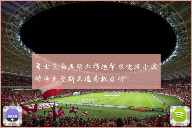 勇士交易库明加穆迪希尔德换小波特海史密斯及选秀权分析