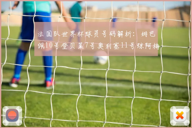 法国队世界杯球员号码解析：姆巴佩10号登贝莱7号奥利塞11号琼阿梅尼8号