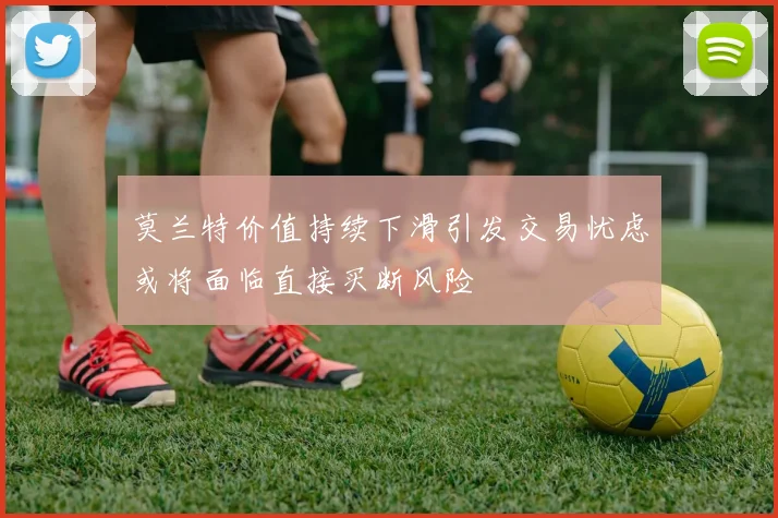 莫兰特价值持续下滑引发交易忧虑或将面临直接买断风险