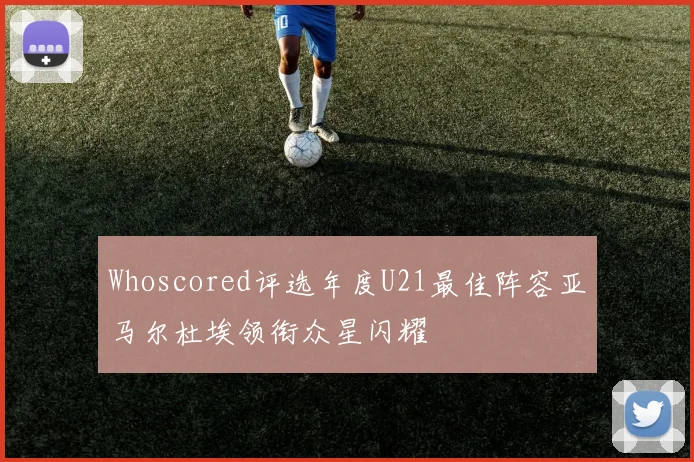 Whoscored评选年度U21最佳阵容亚马尔杜埃领衔众星闪耀