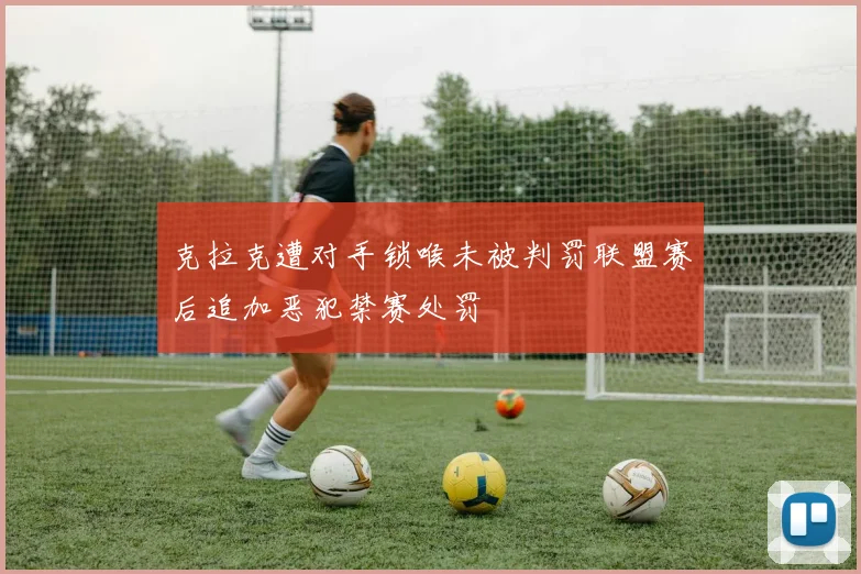 克拉克遭对手锁喉未被判罚联盟赛后追加恶犯禁赛处罚