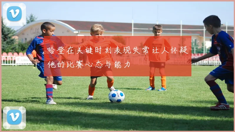 哈登在关键时刻表现失常让人怀疑他的比赛心态与能力