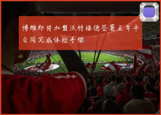 博维即将加盟沃特福德签署五年半合同完成体检手续