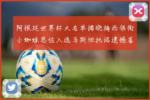 阿根廷世界杯大名单揭晓梅西领衔小蜘蛛恩佐入选马斯坦托诺遗憾落选