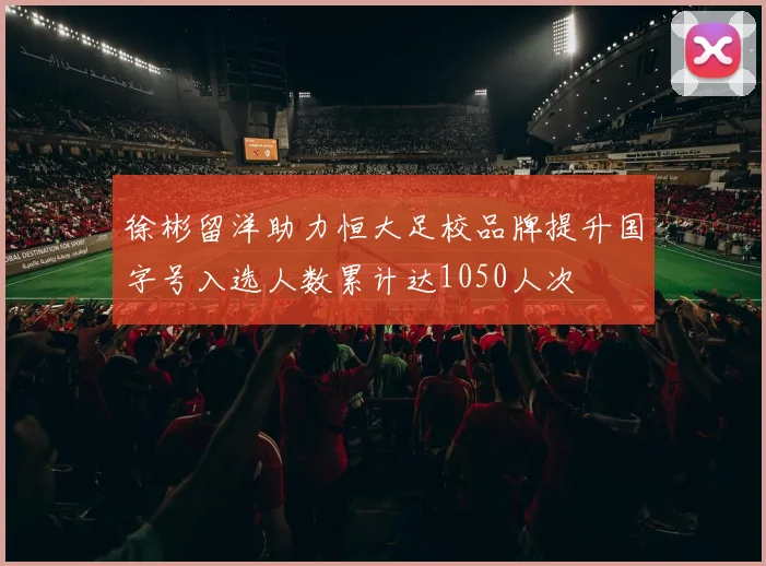 徐彬留洋助力恒大足校品牌提升国字号入选人数累计达1050人次