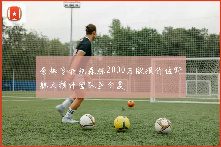 奈梅亨拒绝森林2000万欧报价佐野航大预计留队至今夏