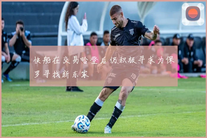 快船在交易哈登后仍积极寻求为保罗寻找新东家