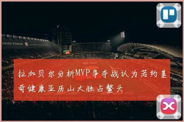 拉加贝尔分析MVP争夺战认为若约基奇健康亚历山大独占鳌头