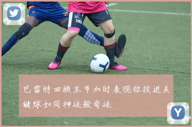 巴雷特回顾末节加时表现称投进关键球如同神迹般奇迹