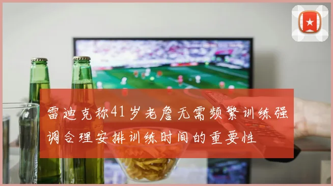 雷迪克称41岁老詹无需频繁训练强调合理安排训练时间的重要性