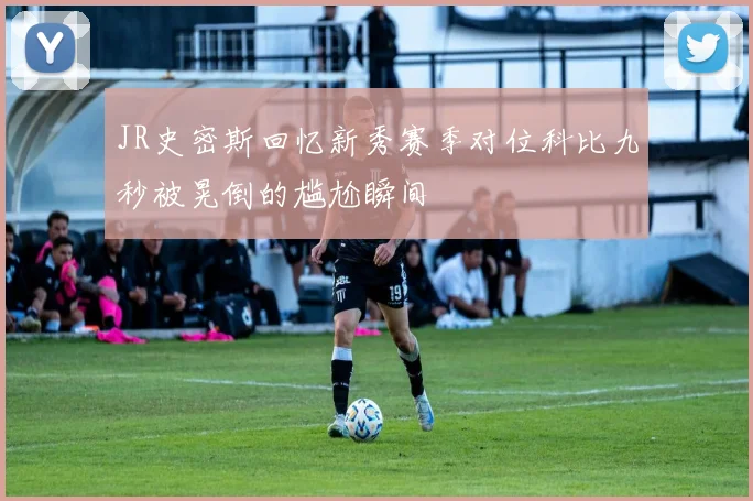 JR史密斯回忆新秀赛季对位科比九秒被晃倒的尴尬瞬间